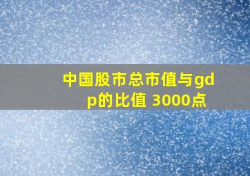 中国股市总市值与gdp的比值 3000点